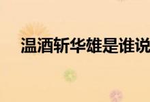 溫酒斬華雄是誰說的（溫酒斬華雄是誰）