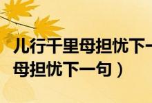 兒行千里母擔(dān)憂下一句話是怎么說（兒行千里母擔(dān)憂下一句）