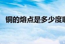 銅的熔點是多少度?。ㄣ~的熔點是多少度）