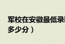 軍校在安徽最低錄取分?jǐn)?shù)線（2022考軍校要多少分）