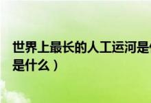 世界上最長(zhǎng)的人工運(yùn)河是什么地方（世界上最長(zhǎng)的人工運(yùn)河是什么）