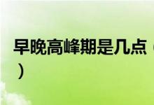 早晚高峰期是幾點（早晚高峰期是幾點到幾點）