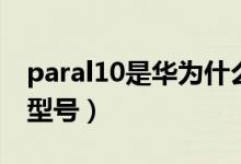 paral10是華為什么型號（paral00華為什么型號）