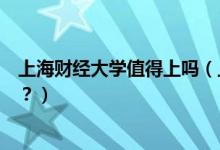 上海財經(jīng)大學(xué)值得上嗎（上海財經(jīng)大學(xué)怎么樣？評價怎么樣？）