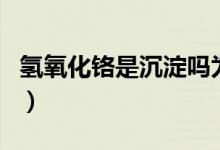 氫氧化鉻是沉淀嗎為什么（氫氧化鉻是沉淀嗎）