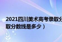 2021四川美術高考錄取分數(shù)線（2021四川美術學院各省錄取分數(shù)線是多少）