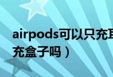 airpods可以只充耳機盒嗎（airpods可以只充盒子嗎）
