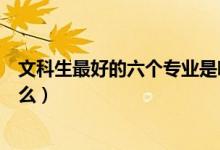 文科生最好的六個專業(yè)是哪些（文科生最好的六個專業(yè)是什么）