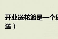 開業(yè)送花籃是一個(gè)還是一對（開業(yè)送花籃怎么送）