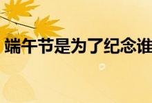 端午節(jié)是為了紀(jì)念誰的（端午節(jié)有哪些稱呼）