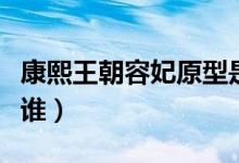 康熙王朝容妃原型是誰（康熙王朝容妃原型是誰）