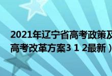 2021年遼寧省高考政策及高考改革最新方案(2021遼寧新高考改革方案3 1 2最新)