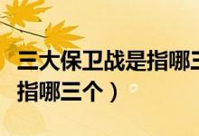 三大保衛(wèi)戰(zhàn)是指哪三大保衛(wèi)戰(zhàn)（三大保衛(wèi)戰(zhàn)是指哪三個）