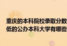 重慶的本科院校錄取分數(shù)線2020（2022重慶錄取分數(shù)線最低的公辦本科大學(xué)有哪些）