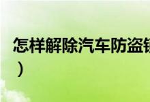 怎樣解除汽車防盜鎖（怎么強制解除汽車防盜）