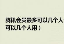 騰訊會(huì)員最多可以幾個(gè)人一起登錄怎么登錄（騰訊會(huì)員最多可以幾個(gè)人用）