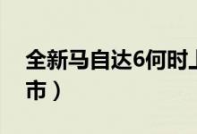 全新馬自達6何時上市（全新馬自達6何時上市）