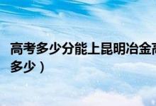 高考多少分能上昆明冶金高等專科學(xué)校（2021錄取分數(shù)線是多少）