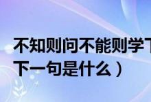 不知?jiǎng)t問不能則學(xué)下一句（不知?jiǎng)t問不能則學(xué)下一句是什么）