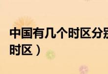 中國有幾個時區(qū)分別對應(yīng)的城市（中國有幾個時區(qū)）