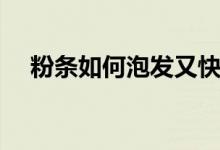 粉條如何泡發(fā)又快又軟（粉條如何泡開(kāi)）