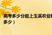 高考多少分能上玉溪農(nóng)業(yè)職業(yè)技術(shù)學(xué)院（2021錄取分?jǐn)?shù)線是多少）