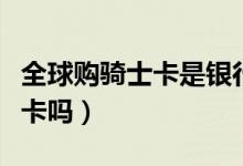 全球購騎士卡是銀行卡嗎(全球騎士卡是銀行卡嗎)