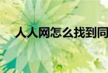 人人網(wǎng)怎么找到同學（人人網(wǎng)怎么找人）