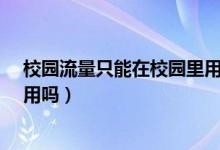 校園流量只能在校園里用嗎?（校園流量包只能在自己學校用嗎）