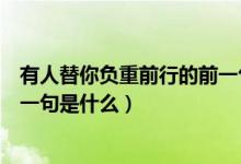 有人替你負(fù)重前行的前一句怎么說（有人替你負(fù)重前行的前一句是什么）