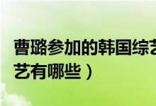 曹璐參加的韓國(guó)綜藝節(jié)目（曹璐參加的韓國(guó)綜藝有哪些）