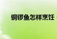 銅鑼魚怎樣烹飪（銅鑼魚怎樣做好吃）
