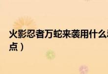火影忍者萬(wàn)蛇來(lái)襲用什么忍者（火影忍者中萬(wàn)蛇是什么詳細(xì)點(diǎn)）