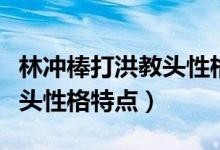 林沖棒打洪教頭性格特點(diǎn)概括（林沖棒打洪教頭性格特點(diǎn)）