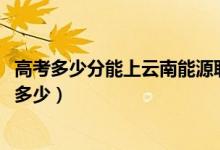高考多少分能上云南能源職業(yè)技術(shù)學(xué)院（2021錄取分?jǐn)?shù)線是多少）