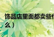 飾品店里面都賣些什么（飾品店里面都賣些什么）