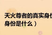 天火尊者的真實身份是什么（天火尊者的真實身份是什么）