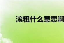 滾粗什么意思啊（滾粗是什么意思）