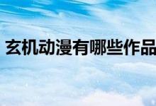 玄機(jī)動(dòng)漫有哪些作品（玄機(jī)動(dòng)漫有哪些作品）