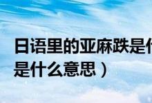 日語(yǔ)里的亞麻跌是什么意思（亞麻跌在日語(yǔ)中是什么意思）