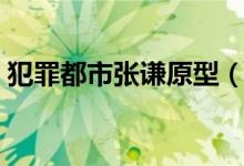 犯罪都市張謙原型（犯罪都市張謙原型是誰(shuí)）