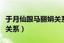于月仙跟馬麗娟關(guān)系（于月仙和馬麗娟是什么關(guān)系）