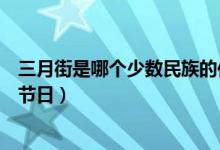 三月街是哪個少數(shù)民族的傳統(tǒng)節(jié)（三月街是哪個少數(shù)民族的節(jié)日）