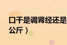 口干是調(diào)腎經(jīng)還是大腸經(jīng)（kg是多少斤還是公斤）