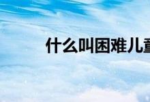 什么叫困難兒童(什么叫困難戶)