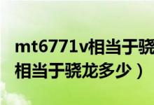 mt6771v相當(dāng)于驍龍哪個(gè)處理器（mt6771v相當(dāng)于驍龍多少）