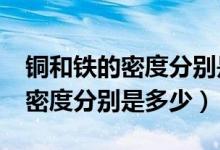 銅和鐵的密度分別是多少?（銅的密度和鐵的密度分別是多少）