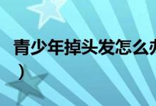 青少年掉頭發(fā)怎么辦（掉頭發(fā)的應(yīng)對(duì)方法總結(jié)）