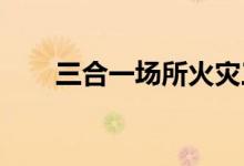 三合一場所火災(zāi)三合一場所是指哪里