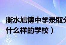 衡水旭博中學(xué)錄取分?jǐn)?shù)線（衡水旭博高中是個(gè)什么樣的學(xué)校）